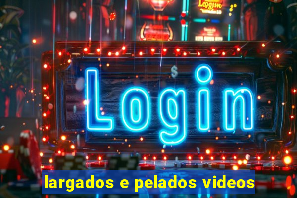 largados e pelados videos